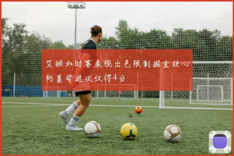 艾顿加时赛表现出色限制掘金核心约基奇进攻仅得4分