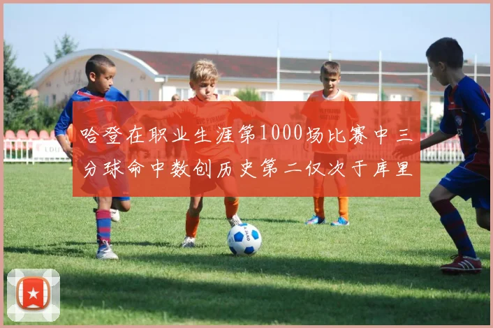 哈登在职业生涯第1000场比赛中三分球命中数创历史第二仅次于库里