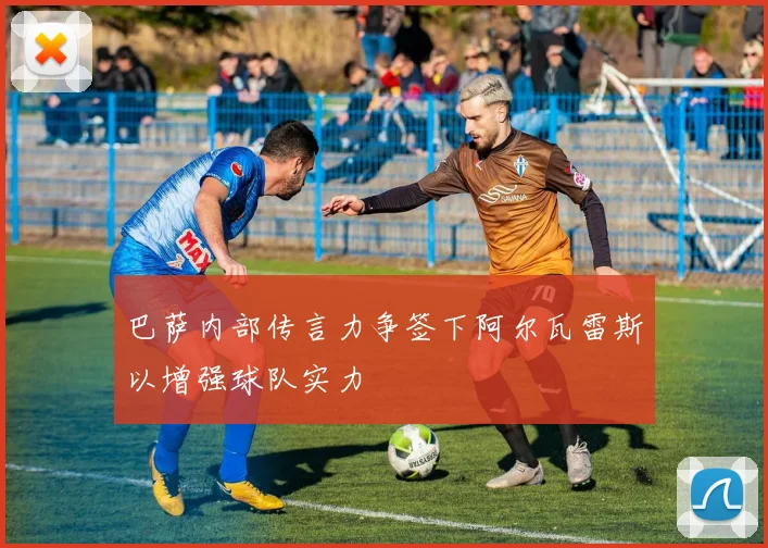 巴萨内部传言力争签下阿尔瓦雷斯以增强球队实力