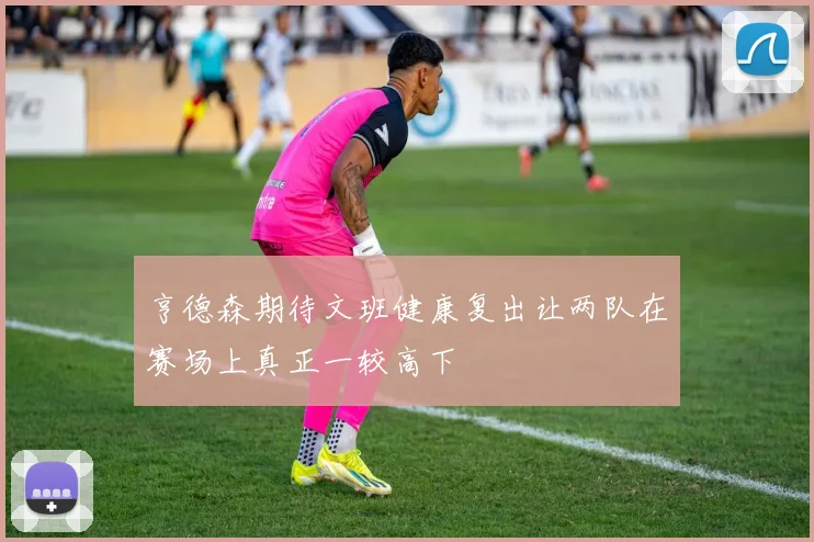 亨德森期待文班健康复出让两队在赛场上真正一较高下
