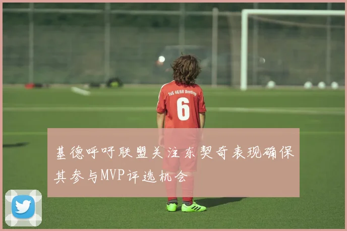基德呼吁联盟关注东契奇表现确保其参与MVP评选机会
