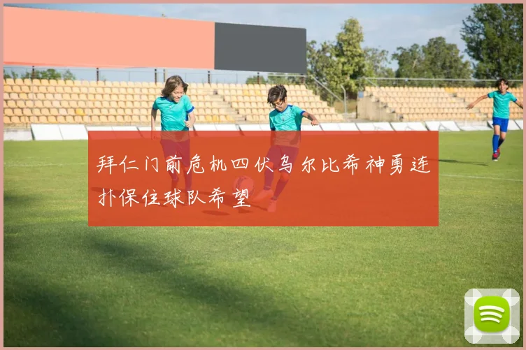 拜仁门前危机四伏乌尔比希神勇连扑保住球队希望
