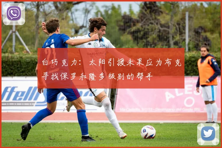 白巧克力：太阳引援未果应为布克寻找保罗和隆多级别的帮手