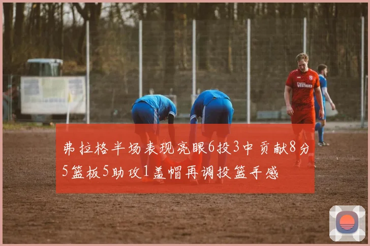 弗拉格半场表现亮眼6投3中贡献8分5篮板5助攻1盖帽再调投篮手感