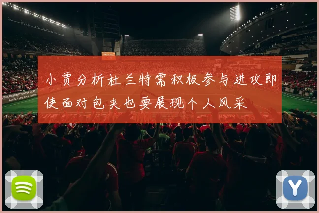 小贾分析杜兰特需积极参与进攻即使面对包夹也要展现个人风采
