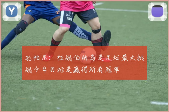 孔帕尼：征战伯纳乌是足坛最大挑战今年目标是赢得所有冠军