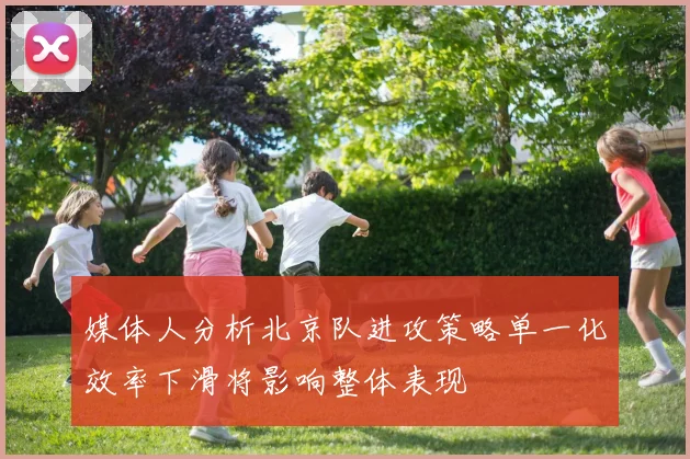 媒体人分析北京队进攻策略单一化效率下滑将影响整体表现