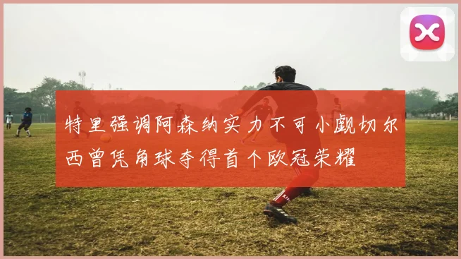 特里强调阿森纳实力不可小觑切尔西曾凭角球夺得首个欧冠荣耀