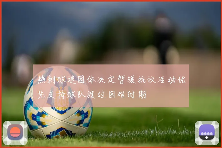 热刺球迷团体决定暂缓抗议活动优先支持球队渡过困难时期