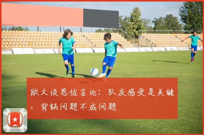 欧文谈恩佐言论：队友感受是关键，背锅问题不成问题
