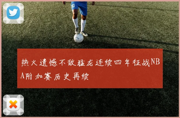热火遗憾不敌猛龙连续四年征战NBA附加赛历史再续
