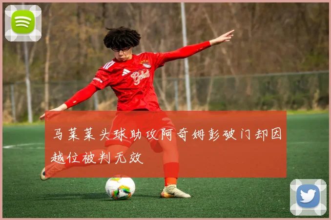 马莱莱头球助攻阿奇姆彭破门却因越位被判无效