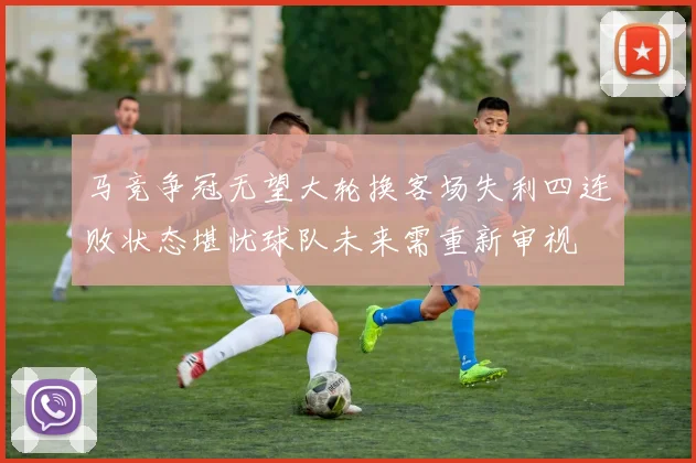 马竞争冠无望大轮换客场失利四连败状态堪忧球队未来需重新审视