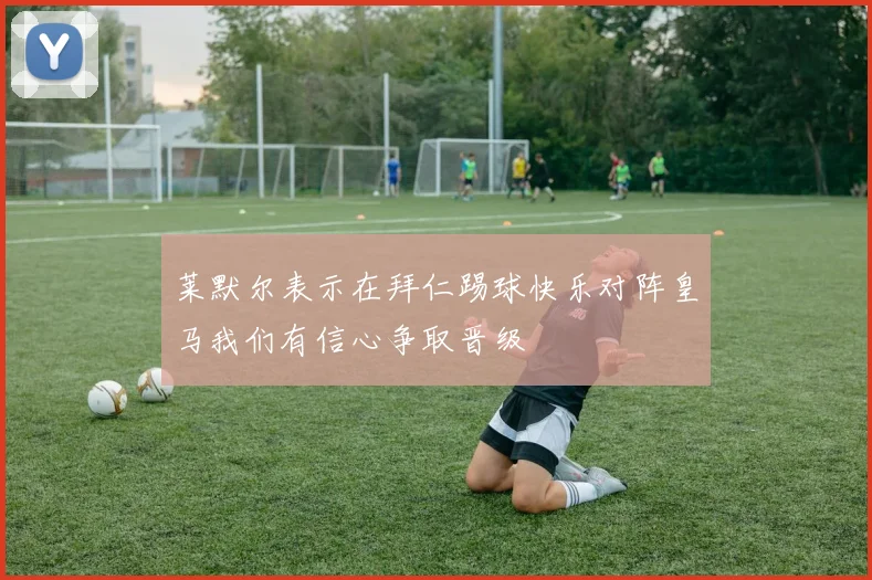 莱默尔表示在拜仁踢球快乐对阵皇马我们有信心争取晋级